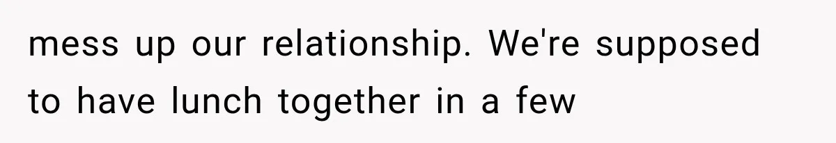 mess up our relationship. We're supposed to have lunch together in a few