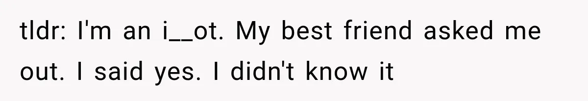 tldr: I'm an i__ot. My best friend asked me out. I said yes. I didn't know it