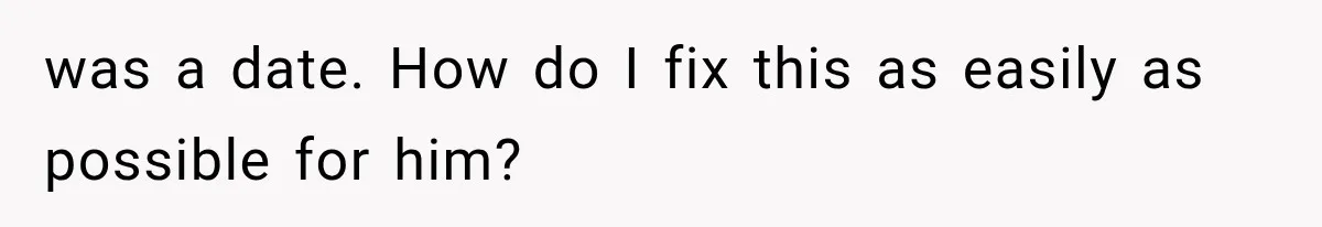 was a date. How do I fix this as easily as possible for him?