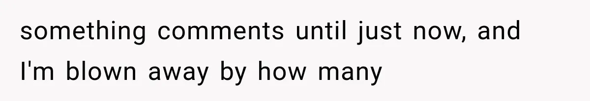 something comments until just now, and I'm blown away by how many