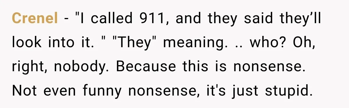 Crenel − "I called 911, and they said they’ll look into it. " "They" meaning. .. who? Oh, right, nobody. Because this is nonsense. Not even funny nonsense, it's just...