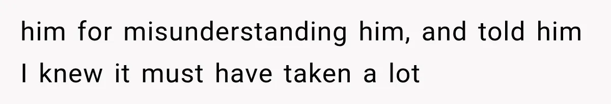 him for misunderstanding him, and told him I knew it must have taken a lot