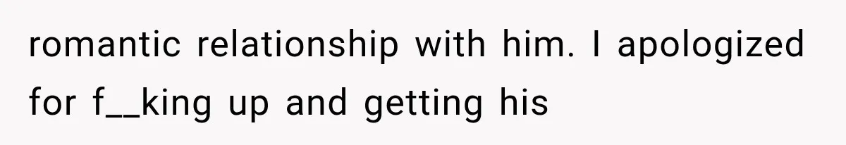 romantic relationship with him. I apologized for f__king up and getting his