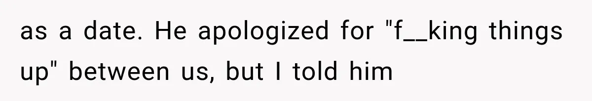 as a date. He apologized for "f__king things up" between us, but I told him