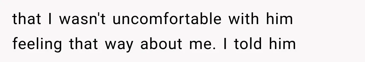 that I wasn't uncomfortable with him feeling that way about me. I told him