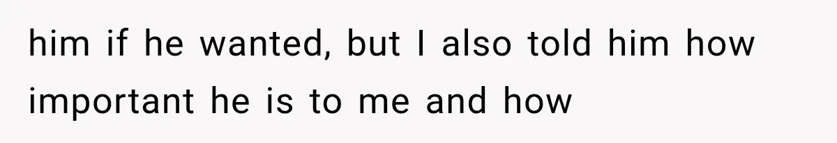 him if he wanted, but I also told him how important he is to me and how