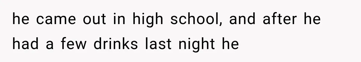 he came out in high school, and after he had a few drinks last night he