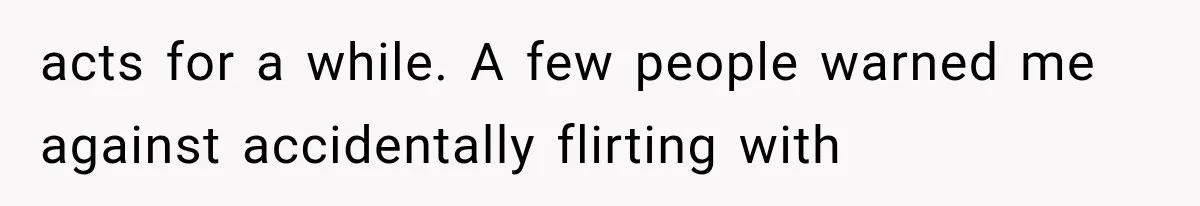 acts for a while. A few people warned me against accidentally flirting with