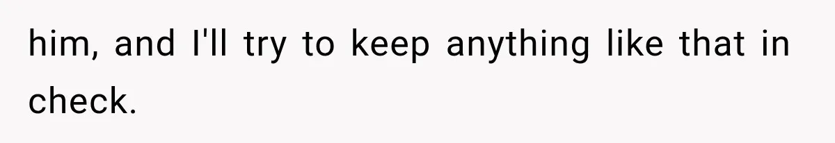 him, and I'll try to keep anything like that in check.