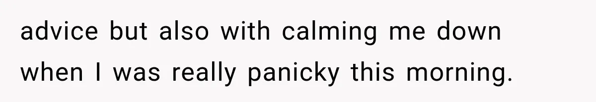 advice but also with calming me down when I was really panicky this morning.