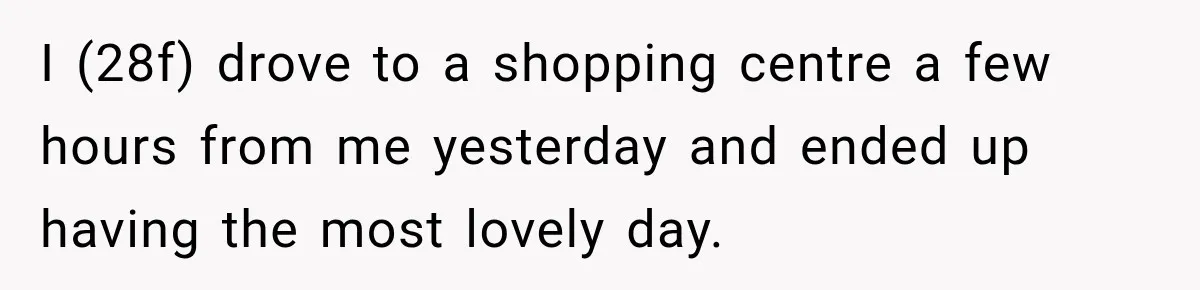 I (28f) drove to a shopping centre a few hours from me yesterday and ended up having the most lovely day.