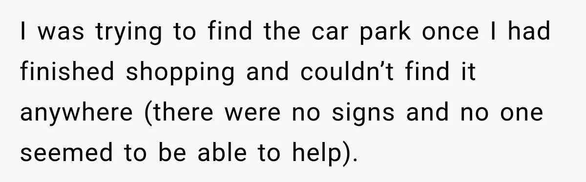 I was trying to find the car park once I had finished shopping and couldn’t find it anywhere (there were no signs and no one seemed to be able to...