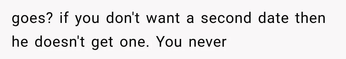 goes? if you don't want a second date then he doesn't get one. You never