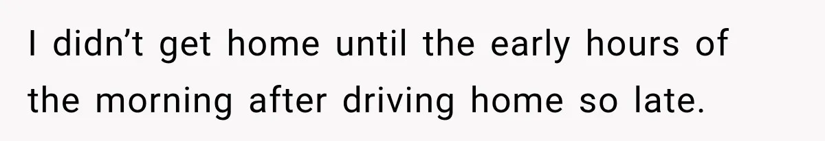 I didn’t get home until the early hours of the morning after driving home so late.