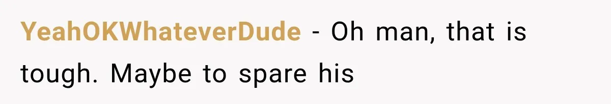 YeahOKWhateverDude − Oh man, that is tough. Maybe to spare his
