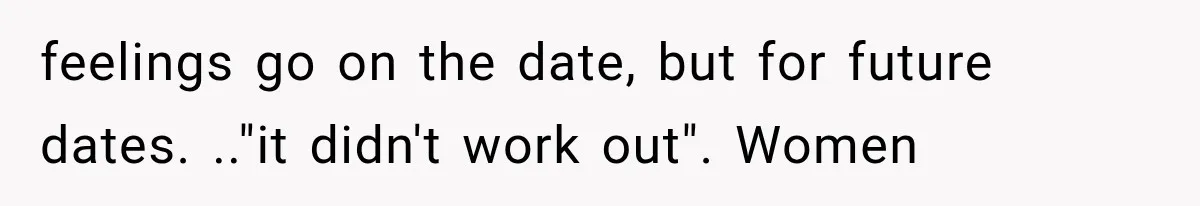 feelings go on the date, but for future dates. .."it didn't work out". Women