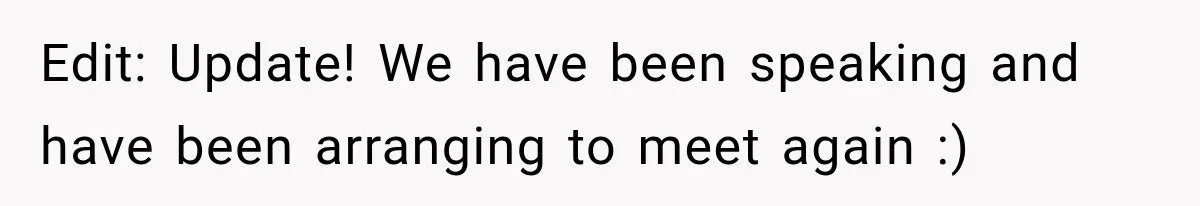 Edit: Update! We have been speaking and have been arranging to meet again :)