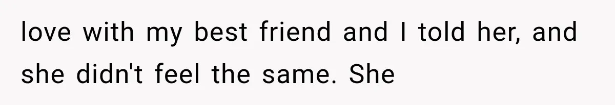 love with my best friend and I told her, and she didn't feel the same. She