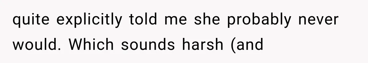 quite explicitly told me she probably never would. Which sounds harsh (and