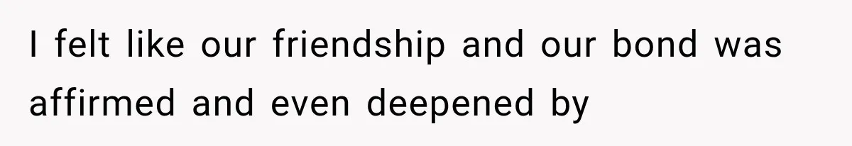 I felt like our friendship and our bond was affirmed and even deepened by