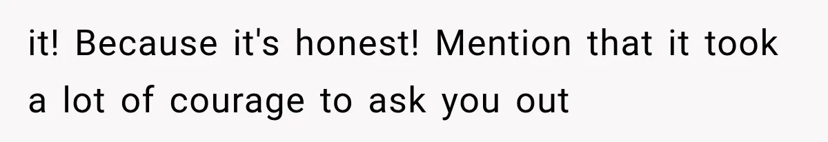 it! Because it's honest! Mention that it took a lot of courage to ask you out