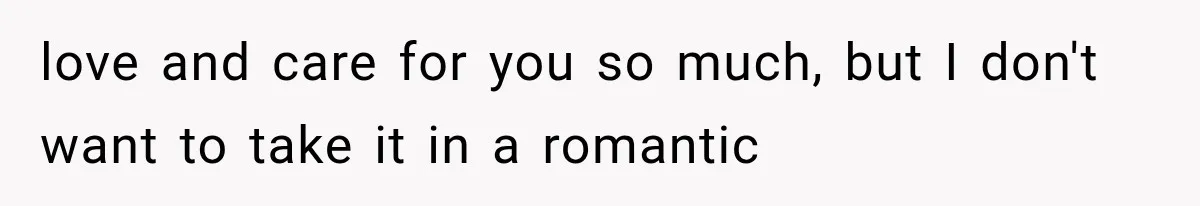 love and care for you so much, but I don't want to take it in a romantic