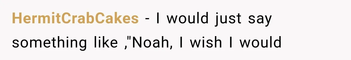 HermitCrabCakes − I would just say something like ,"Noah, I wish I would