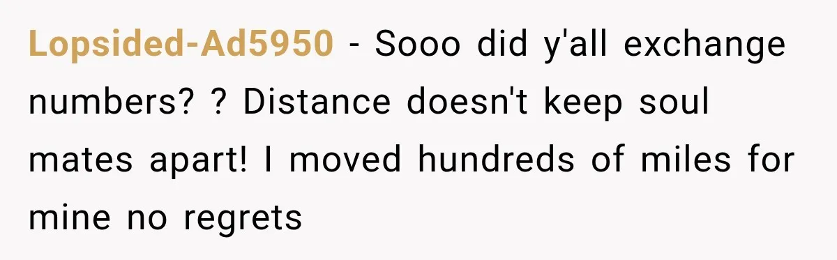 Lopsided-Ad5950 − Sooo did y'all exchange numbers? ? Distance doesn't keep soul mates apart! I moved hundreds of miles for mine no regrets
