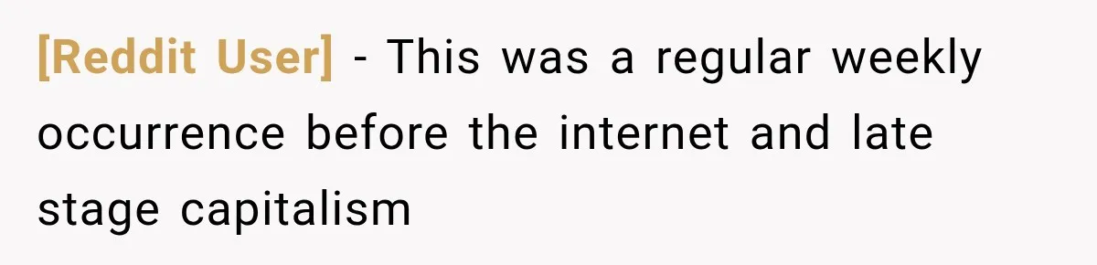 [Reddit User] − This was a regular weekly occurrence before the internet and late stage capitalism