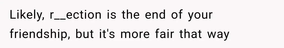 Likely, r__ection is the end of your friendship, but it's more fair that way