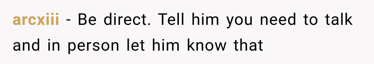 arcxiii − Be direct. Tell him you need to talk and in person let him know that