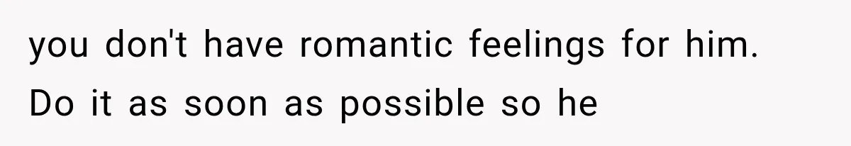 you don't have romantic feelings for him. Do it as soon as possible so he