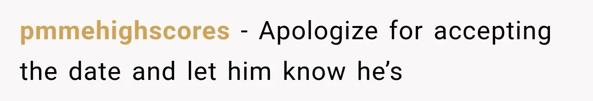 pmmehighscores − Apologize for accepting the date and let him know he’s