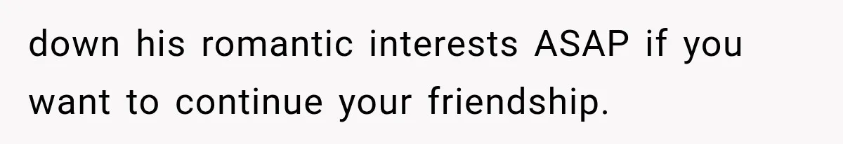 down his romantic interests ASAP if you want to continue your friendship.