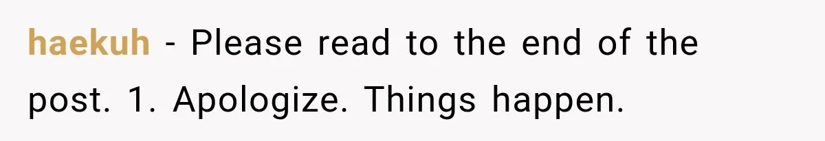 haekuh − Please read to the end of the post. 1. Apologize. Things happen.