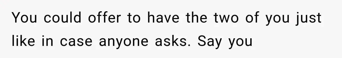 You could offer to have the two of you just like in case anyone asks. Say you