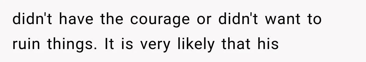didn't have the courage or didn't want to ruin things. It is very likely that his