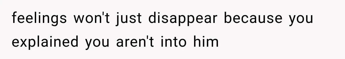 feelings won't just disappear because you explained you aren't into him