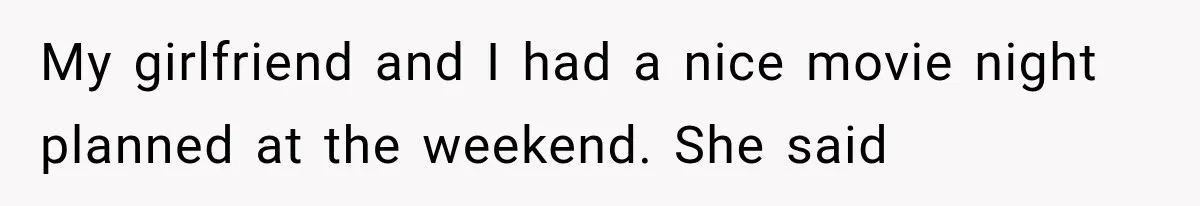 My girlfriend and I had a nice movie night planned at the weekend. She said