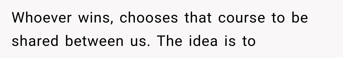 Whoever wins, chooses that course to be shared between us. The idea is to