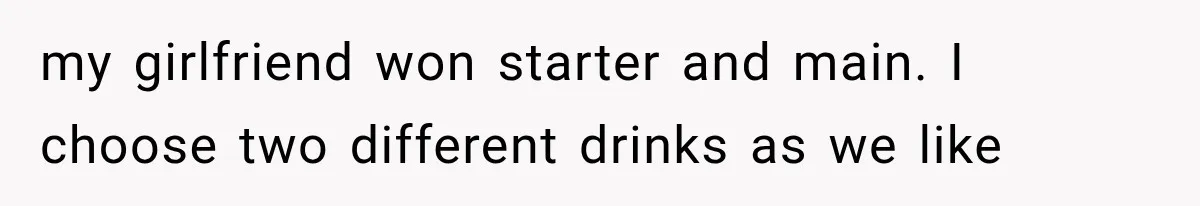 my girlfriend won starter and main. I choose two different drinks as we like