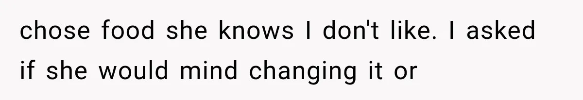 chose food she knows I don't like. I asked if she would mind changing it or