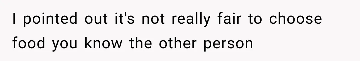 I pointed out it's not really fair to choose food you know the other person