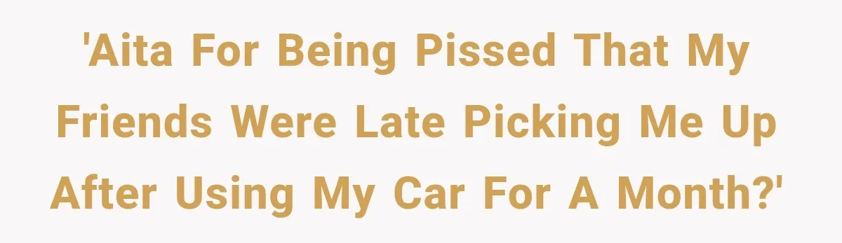 'AITA for being pissed that my friends were late picking me up after using my car for a month?'