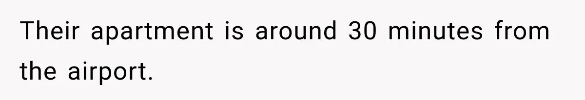 Their apartment is around 30 minutes from the airport.
