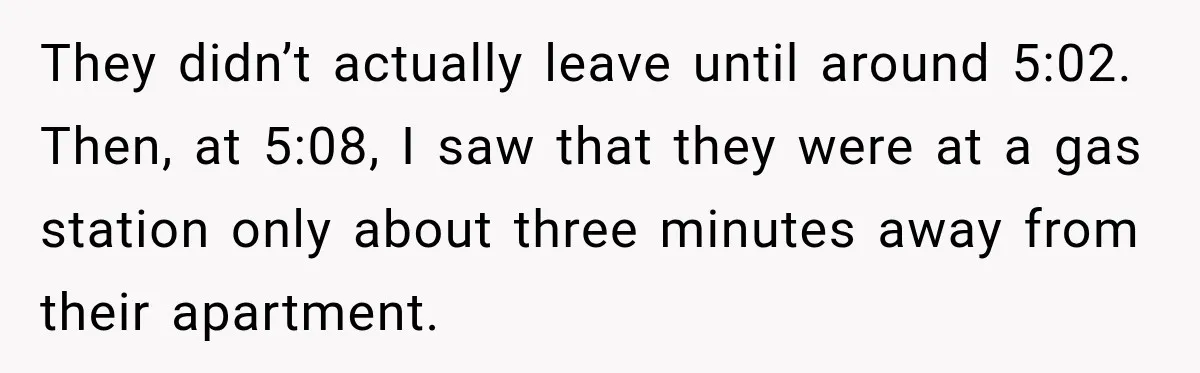 They didn’t actually leave until around 5:02. Then, at 5:08, I saw that they were at a gas station only about three minutes away from their apartment.
