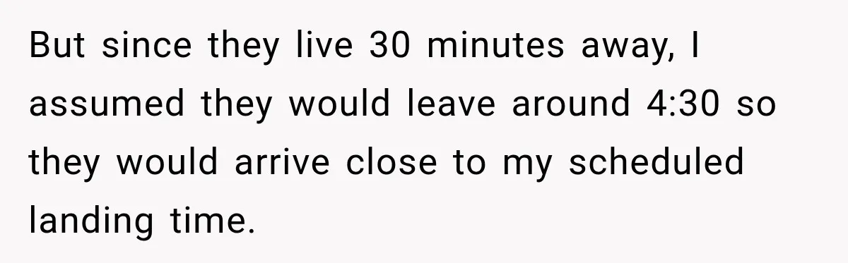 But since they live 30 minutes away, I assumed they would leave around 4:30 so they would arrive close to my scheduled landing time.