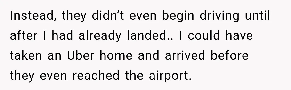Instead, they didn’t even begin driving until after I had already landed.. I could have taken an Uber home and arrived before they even reached the airport.