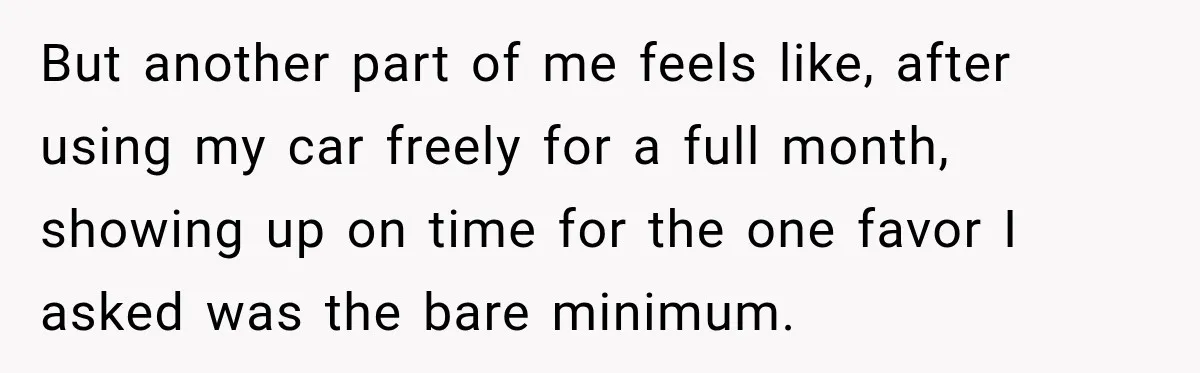 But another part of me feels like, after using my car freely for a full month, showing up on time for the one favor I asked was the bare minimum.