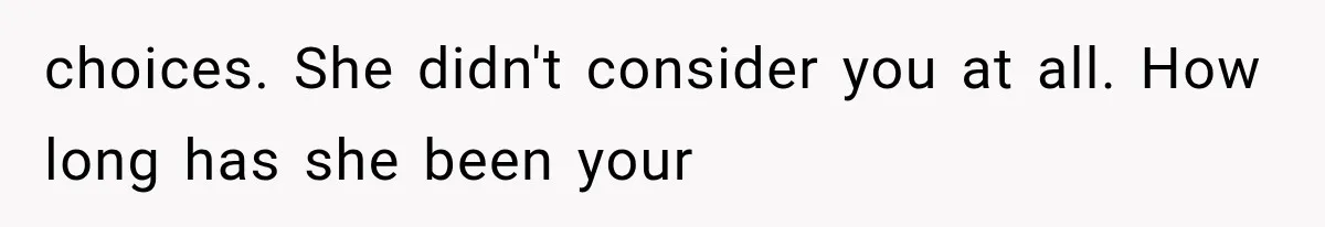 choices. She didn't consider you at all. How long has she been your